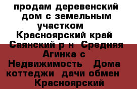 продам деревенский дом с земельным участком. - Красноярский край, Саянский р-н, Средняя Агинка с. Недвижимость » Дома, коттеджи, дачи обмен   . Красноярский край